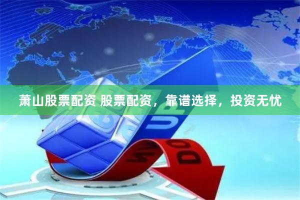 萧山股票配资 股票配资，靠谱选择，投资无忧