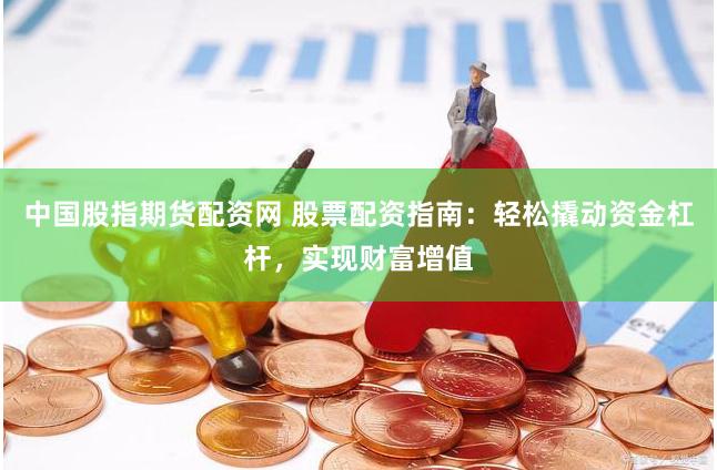 中国股指期货配资网 股票配资指南：轻松撬动资金杠杆，实现财富增值