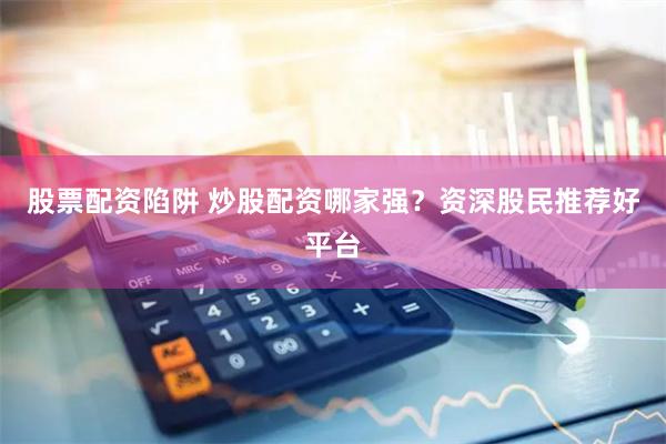 股票配资陷阱 炒股配资哪家强？资深股民推荐好平台
