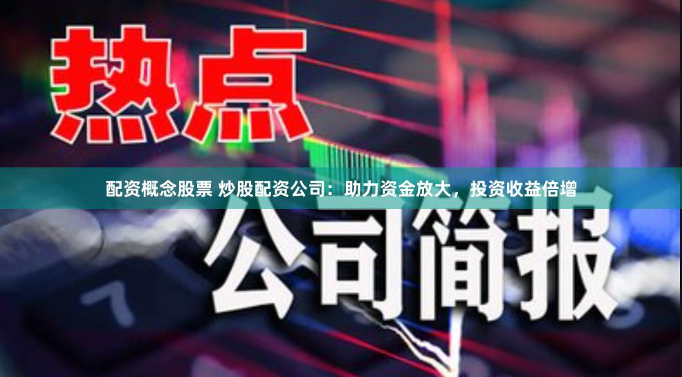 配资概念股票 炒股配资公司：助力资金放大，投资收益倍增