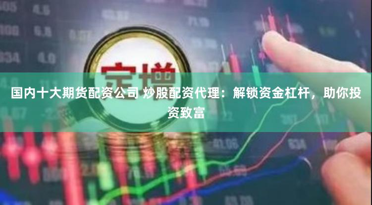 国内十大期货配资公司 炒股配资代理：解锁资金杠杆，助你投资致富