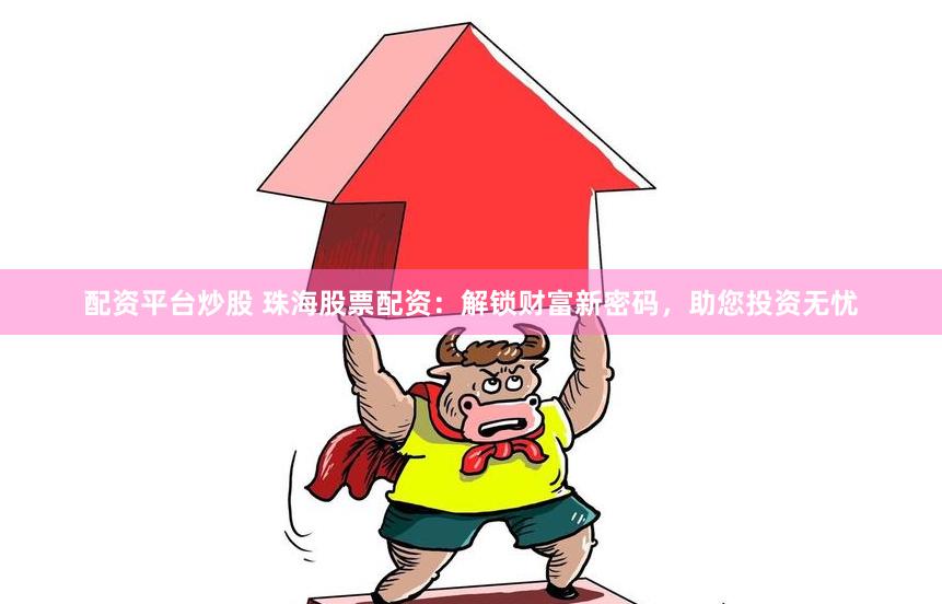 配资平台炒股 珠海股票配资：解锁财富新密码，助您投资无忧