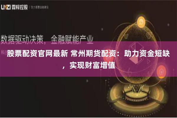 股票配资官网最新 常州期货配资：助力资金短缺，实现财富增值