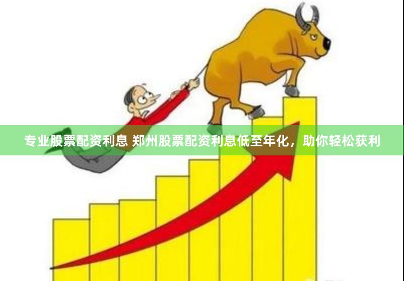 专业股票配资利息 郑州股票配资利息低至年化，助你轻松获利