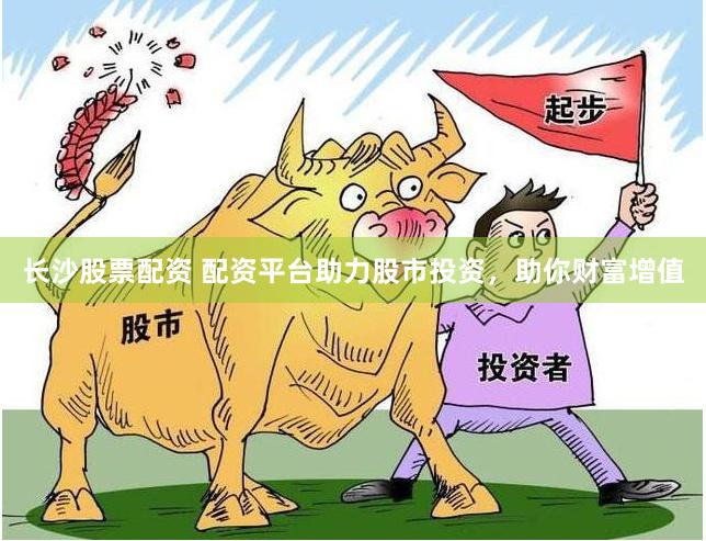 长沙股票配资 配资平台助力股市投资，助你财富增值