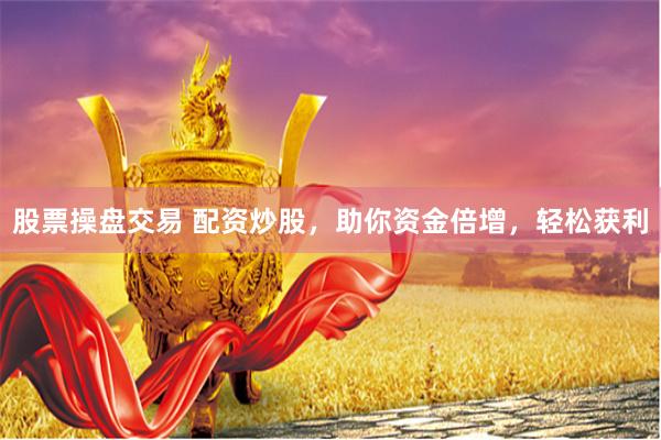 股票操盘交易 配资炒股，助你资金倍增，轻松获利
