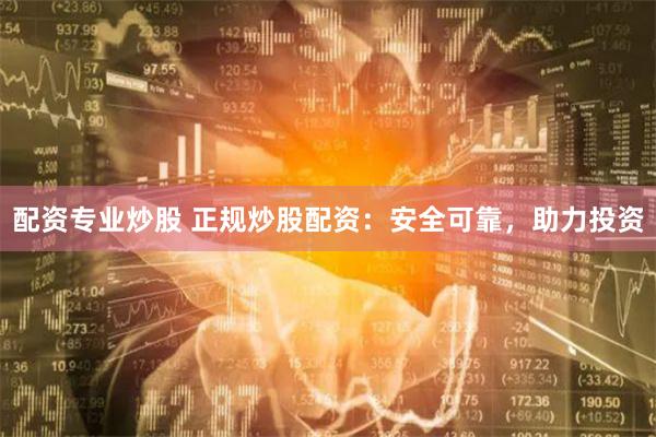 配资专业炒股 正规炒股配资：安全可靠，助力投资