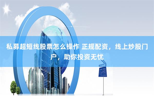 私募超短线股票怎么操作 正规配资，线上炒股门户，助你投资无忧