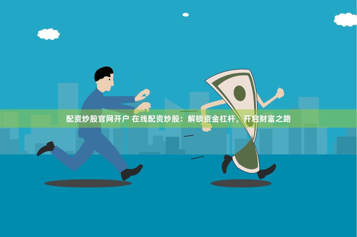 配资炒股官网开户 在线配资炒股：解锁资金杠杆，开启财富之路