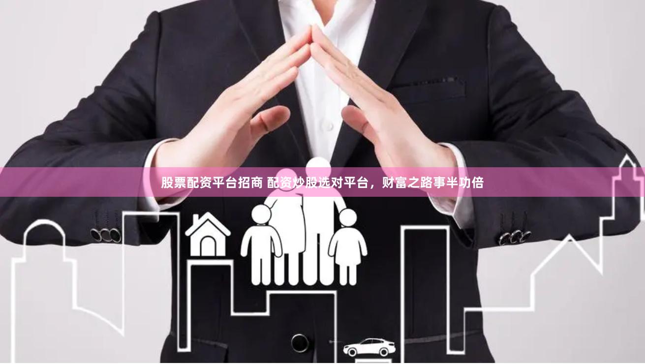 股票配资平台招商 配资炒股选对平台，财富之路事半功倍