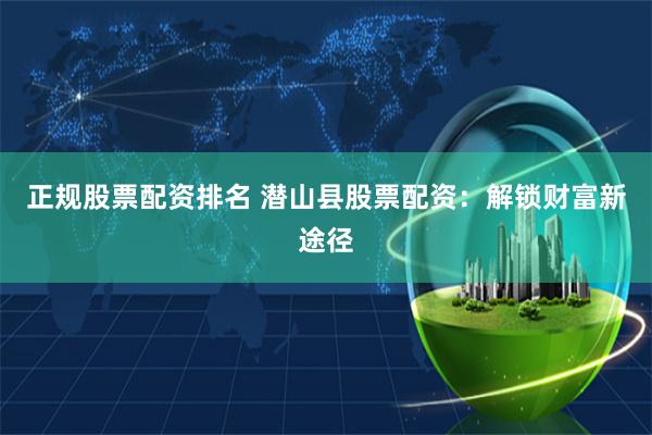 正规股票配资排名 潜山县股票配资：解锁财富新途径