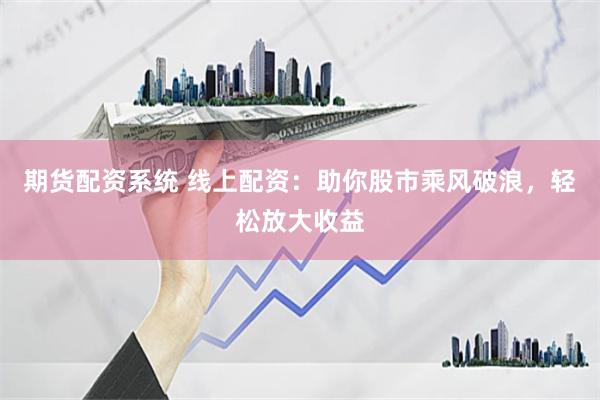期货配资系统 线上配资：助你股市乘风破浪，轻松放大收益