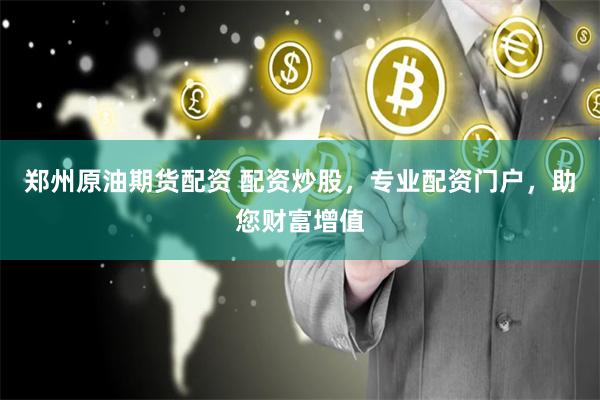 郑州原油期货配资 配资炒股，专业配资门户，助您财富增值