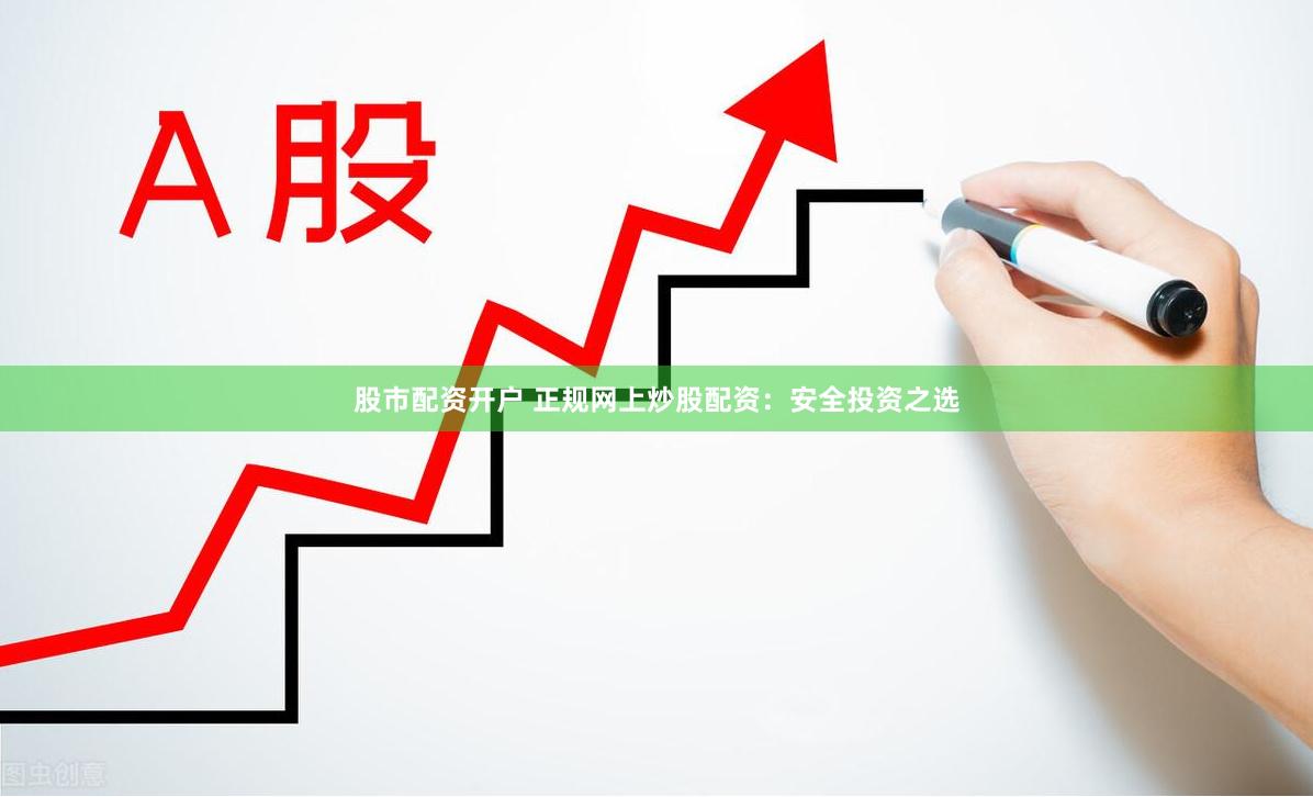 股市配资开户 正规网上炒股配资：安全投资之选