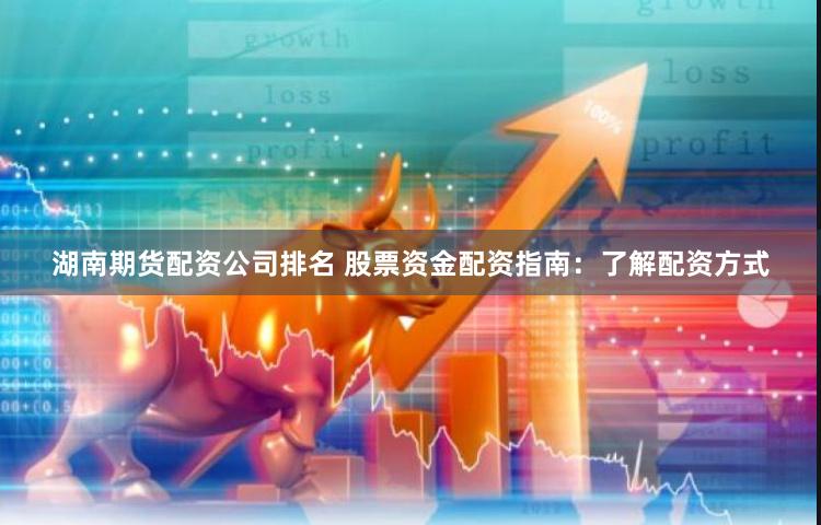 湖南期货配资公司排名 股票资金配资指南：了解配资方式