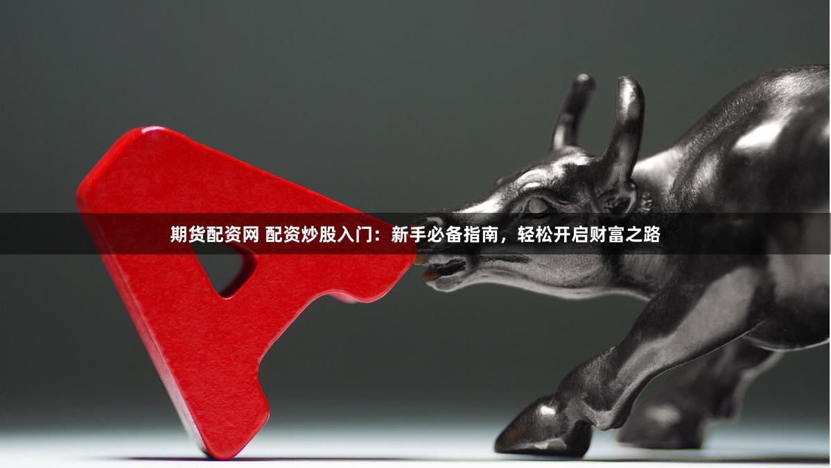期货配资网 配资炒股入门：新手必备指南，轻松开启财富之路