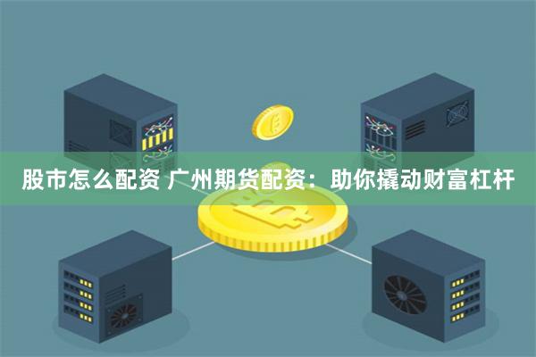 股市怎么配资 广州期货配资：助你撬动财富杠杆