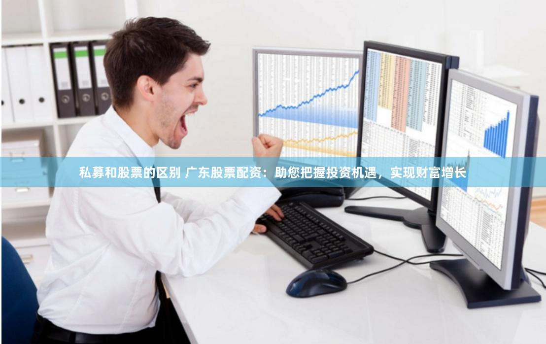 私募和股票的区别 广东股票配资：助您把握投资机遇，实现财富增长