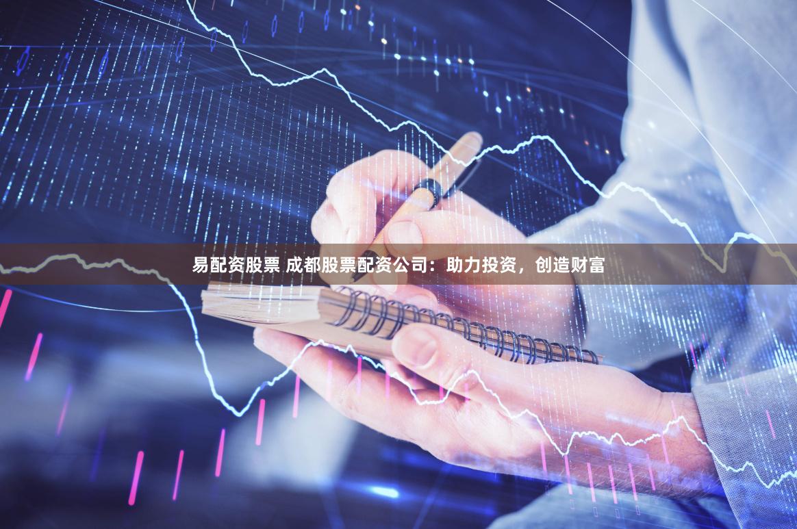 易配资股票 成都股票配资公司：助力投资，创造财富