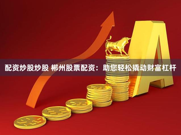 配资炒股炒股 郴州股票配资：助您轻松撬动财富杠杆
