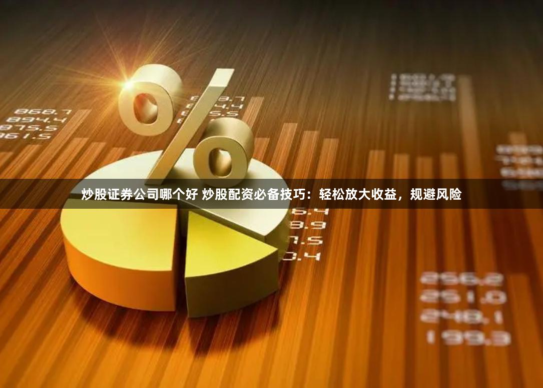 炒股证券公司哪个好 炒股配资必备技巧：轻松放大收益，规避风险