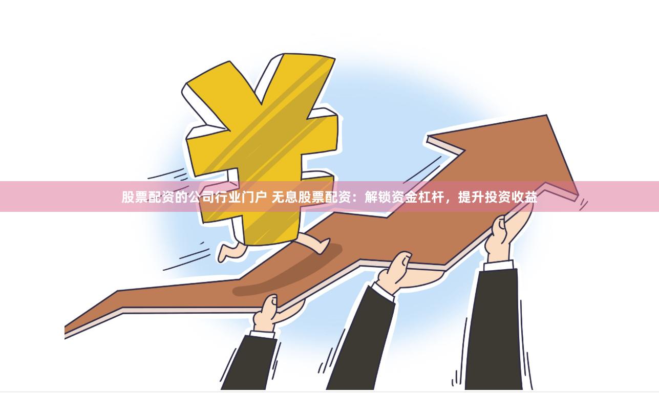 股票配资的公司行业门户 无息股票配资：解锁资金杠杆，提升投资收益