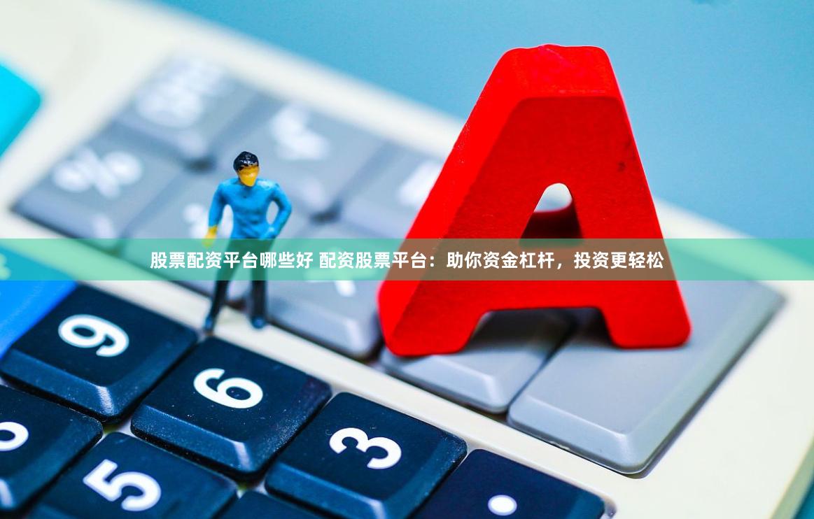 股票配资平台哪些好 配资股票平台：助你资金杠杆，投资更轻松