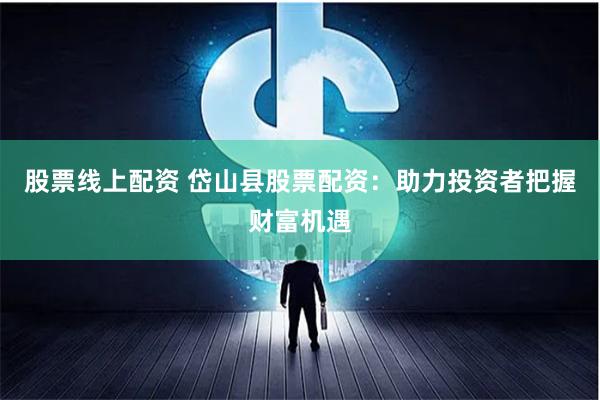 股票线上配资 岱山县股票配资：助力投资者把握财富机遇