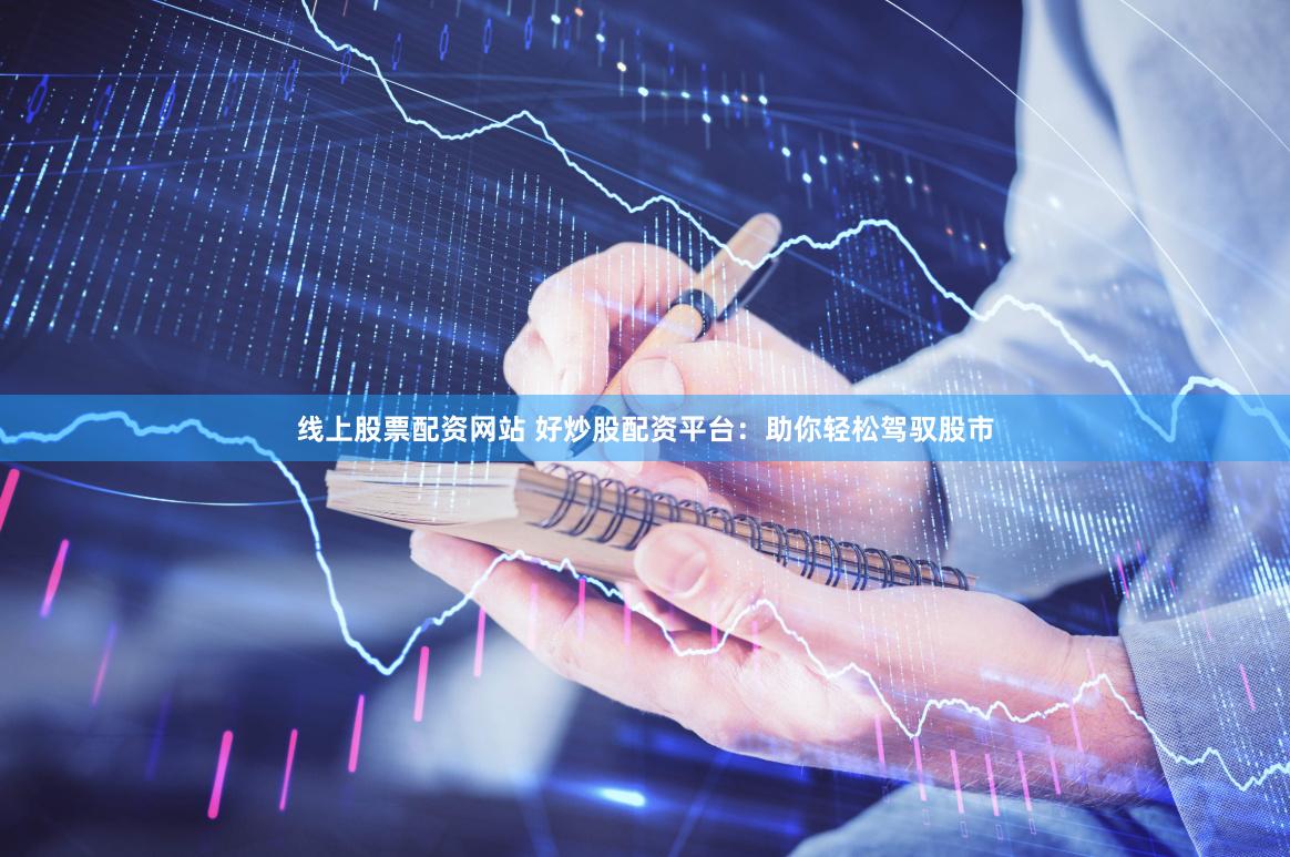 线上股票配资网站 好炒股配资平台：助你轻松驾驭股市