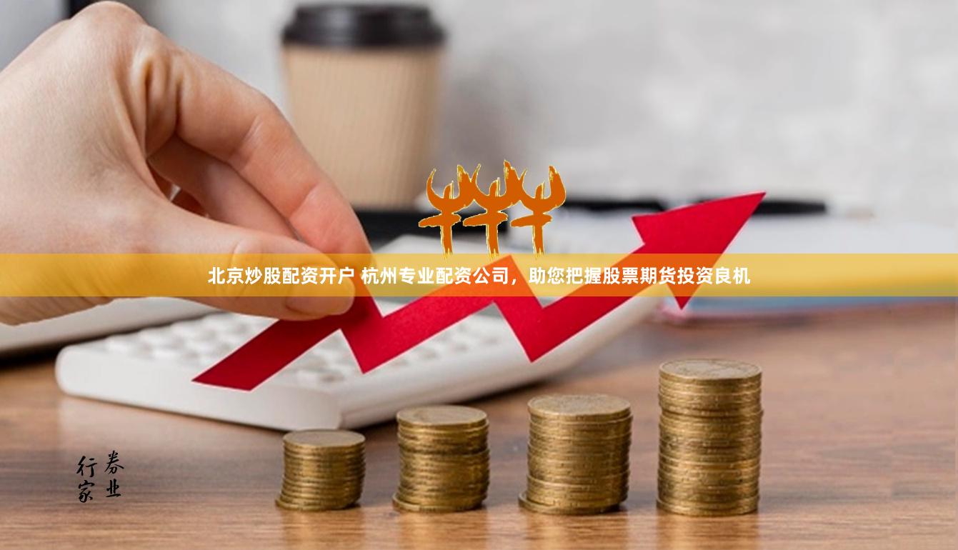 北京炒股配资开户 杭州专业配资公司，助您把握股票期货投资良机