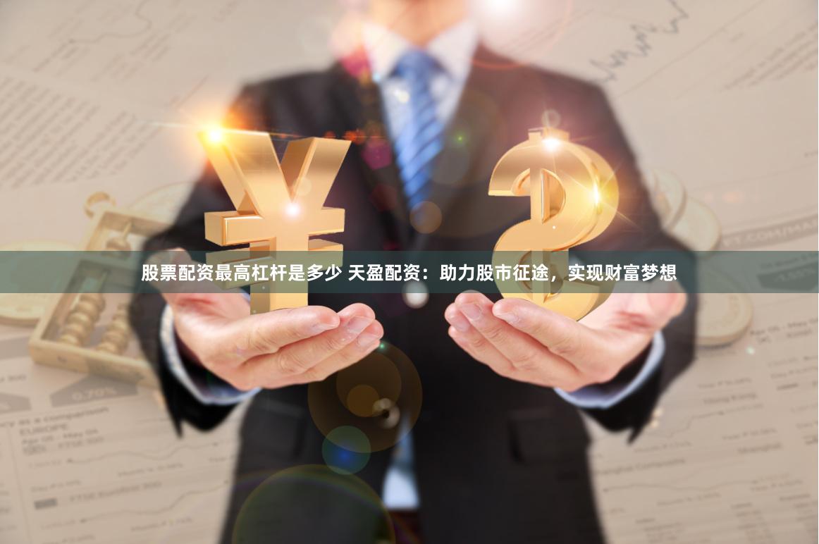 股票配资最高杠杆是多少 天盈配资：助力股市征途，实现财富梦想