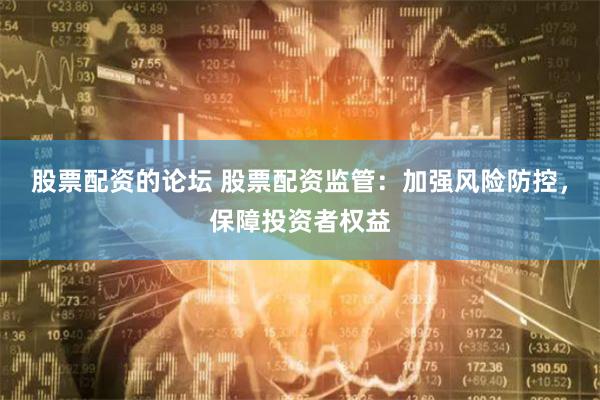 股票配资的论坛 股票配资监管：加强风险防控，保障投资者权益