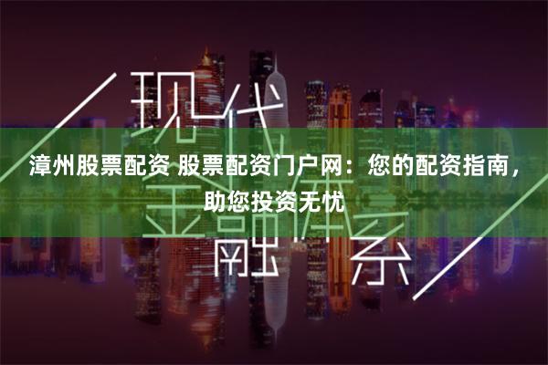 漳州股票配资 股票配资门户网：您的配资指南，助您投资无忧