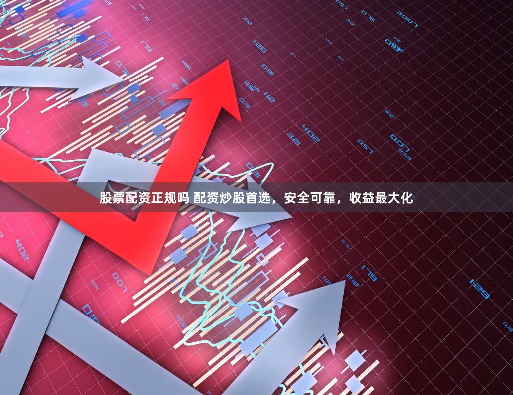 股票配资正规吗 配资炒股首选，安全可靠，收益最大化