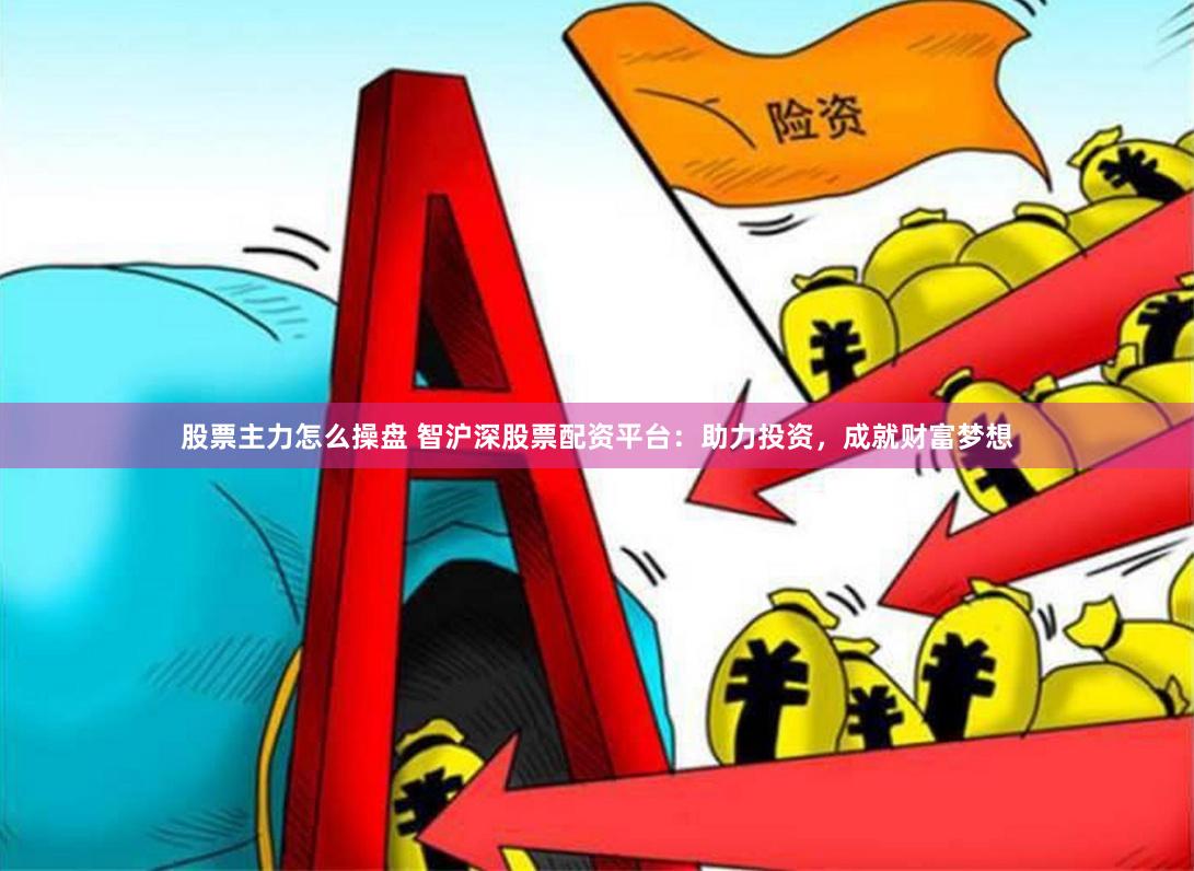 股票主力怎么操盘 智沪深股票配资平台：助力投资，成就财富梦想