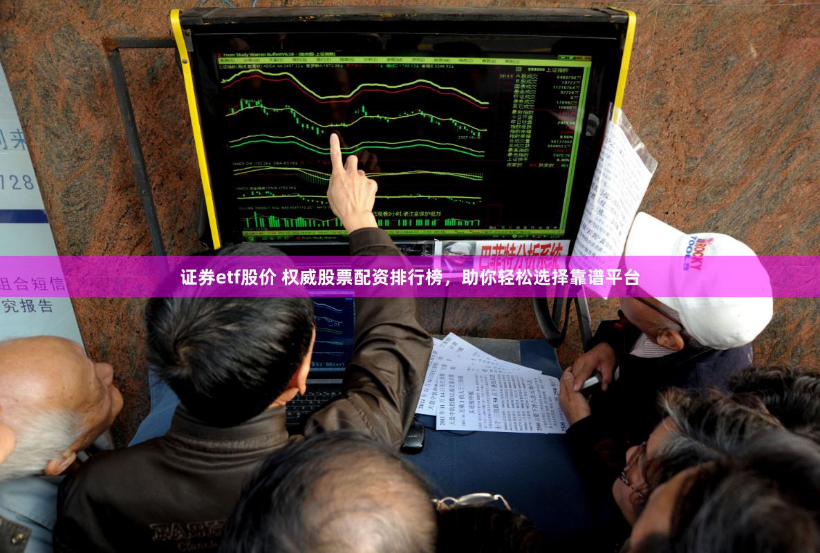 证券etf股价 权威股票配资排行榜，助你轻松选择靠谱平台