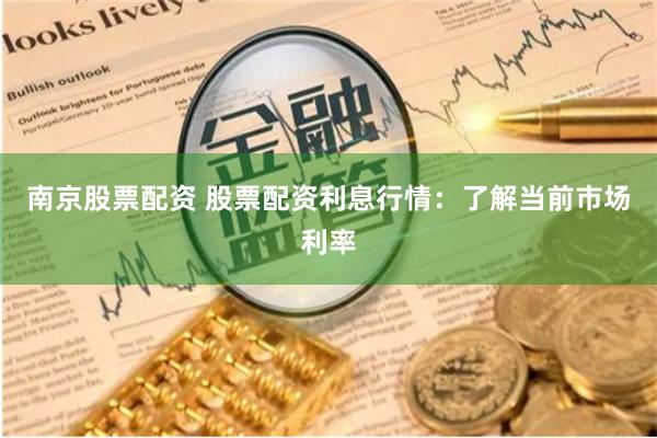 南京股票配资 股票配资利息行情：了解当前市场利率