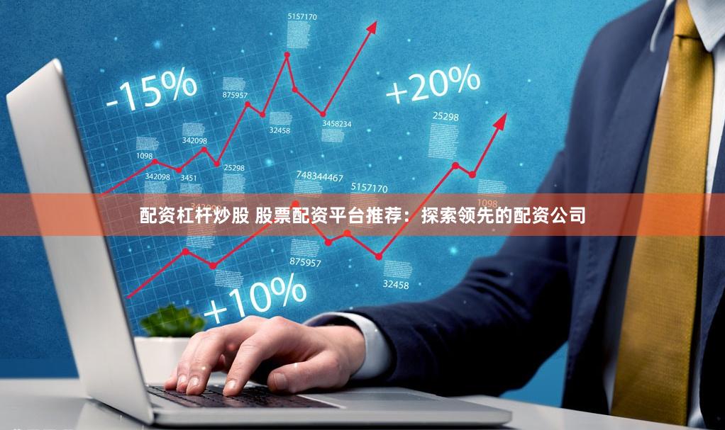 配资杠杆炒股 股票配资平台推荐：探索领先的配资公司