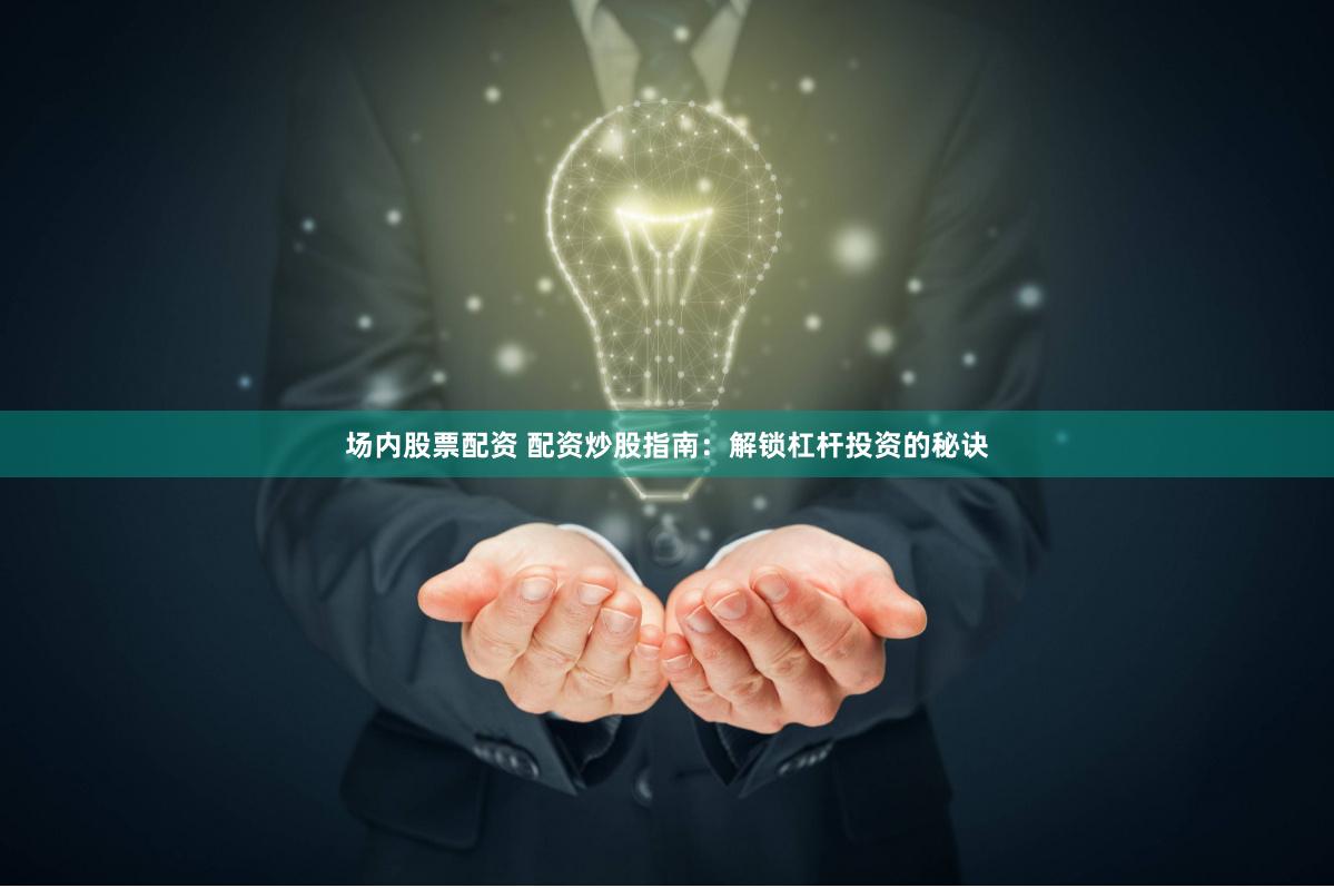 场内股票配资 配资炒股指南：解锁杠杆投资的秘诀