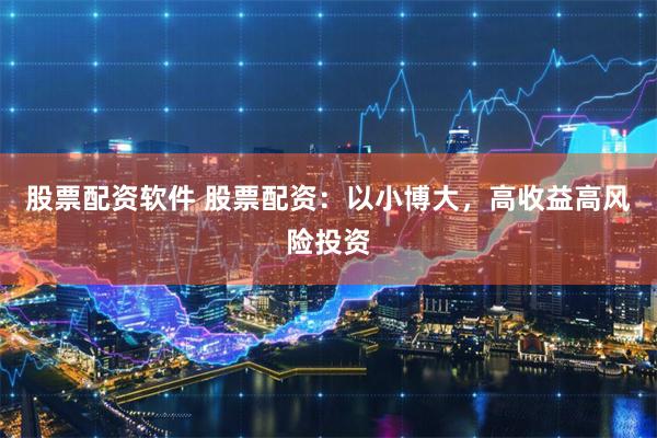 股票配资软件 股票配资：以小博大，高收益高风险投资