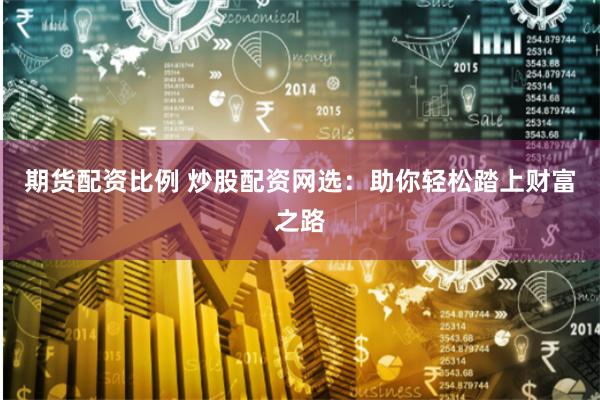 期货配资比例 炒股配资网选：助你轻松踏上财富之路
