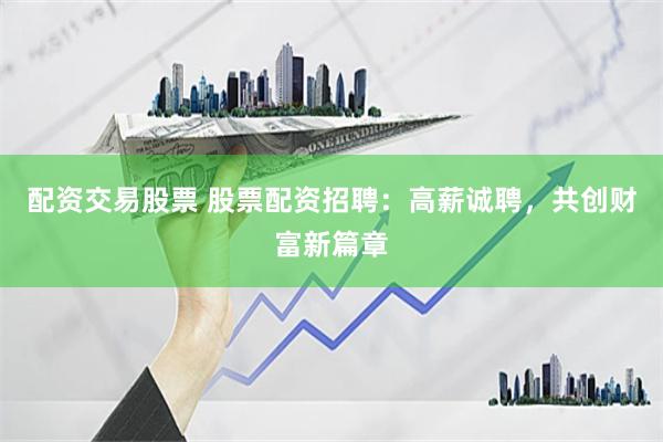 配资交易股票 股票配资招聘：高薪诚聘，共创财富新篇章