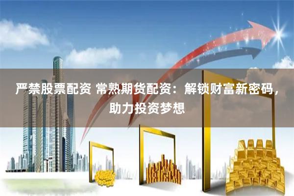 严禁股票配资 常熟期货配资：解锁财富新密码，助力投资梦想