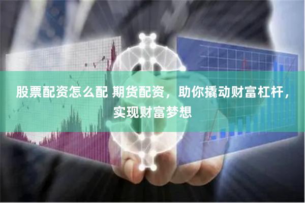 股票配资怎么配 期货配资，助你撬动财富杠杆，实现财富梦想