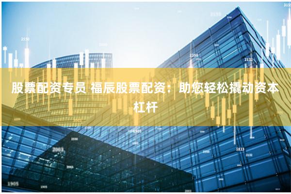 股票配资专员 福辰股票配资：助您轻松撬动资本杠杆