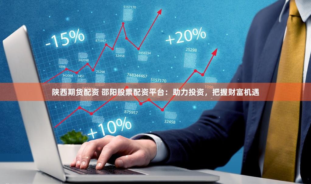 陕西期货配资 邵阳股票配资平台：助力投资，把握财富机遇