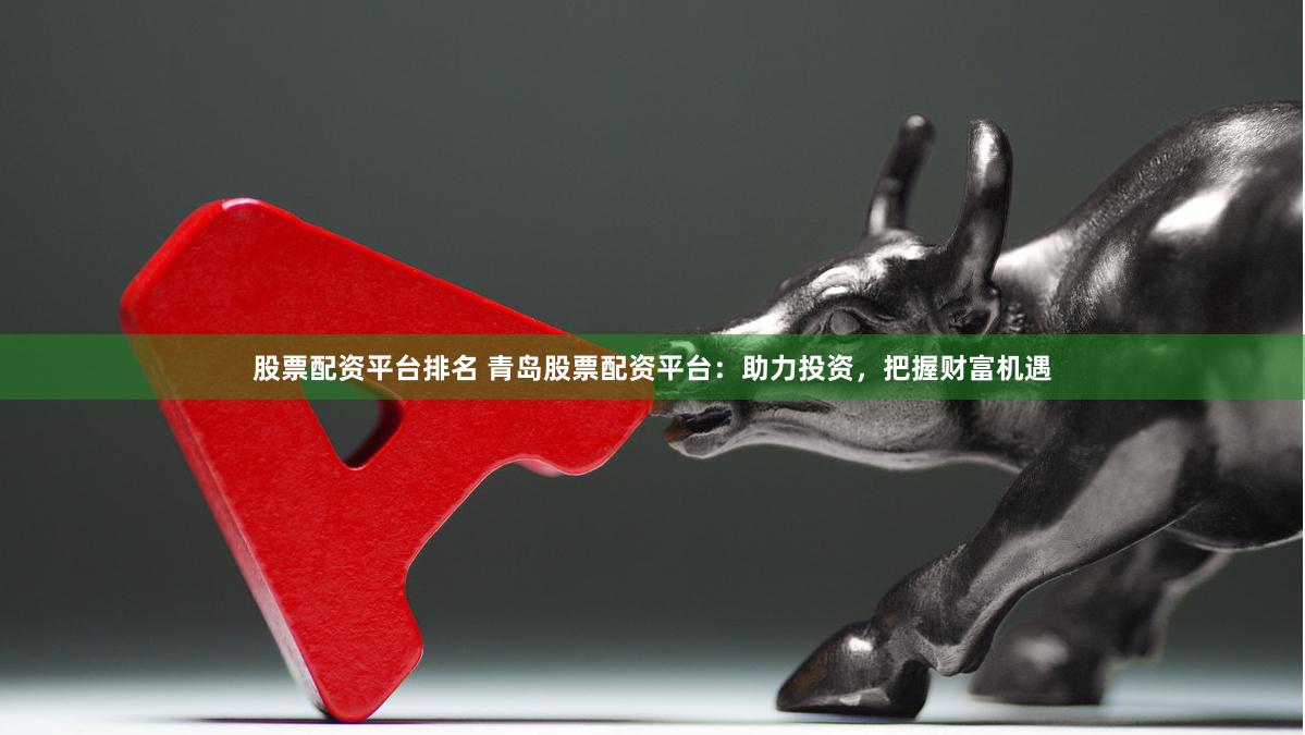 股票配资平台排名 青岛股票配资平台：助力投资，把握财富机遇