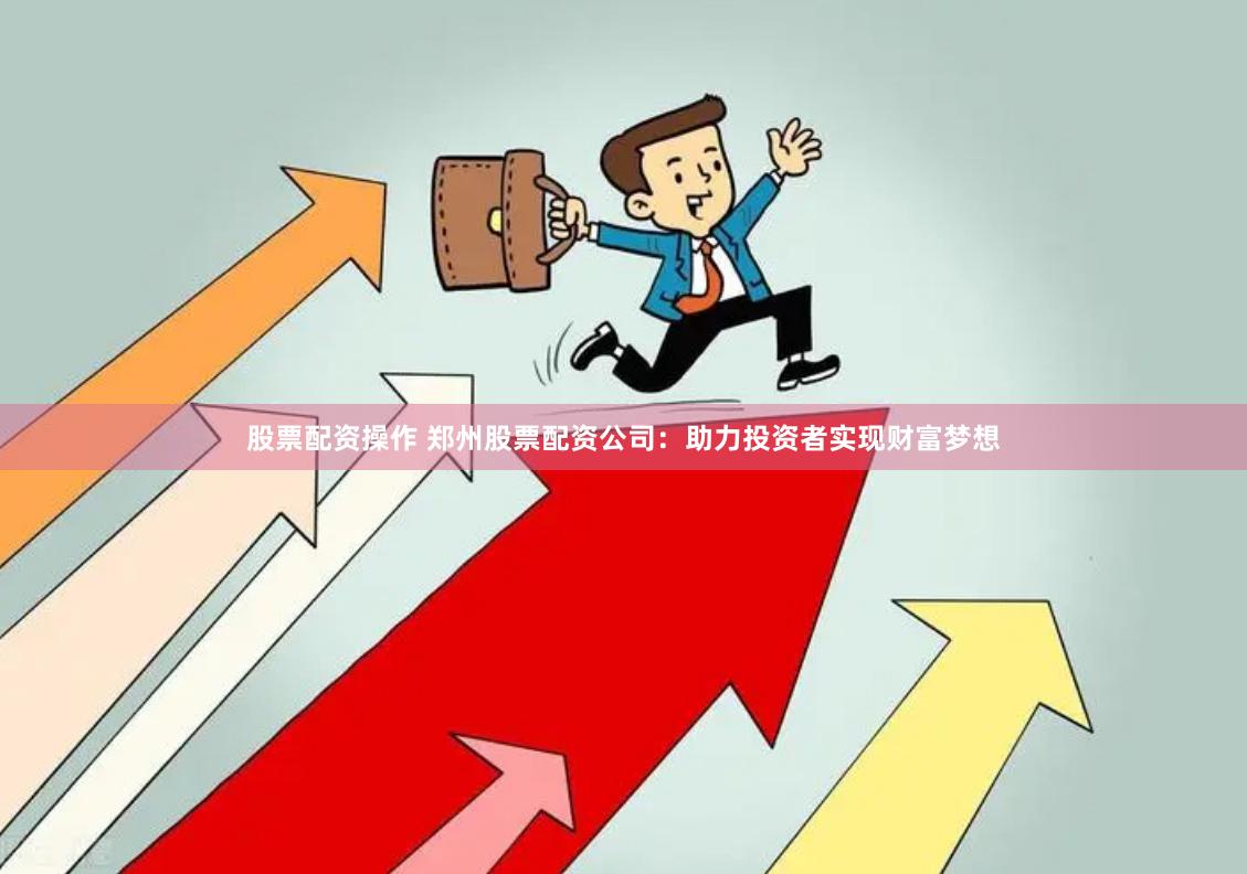 股票配资操作 郑州股票配资公司：助力投资者实现财富梦想