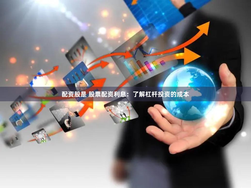 配资股是 股票配资利息：了解杠杆投资的成本