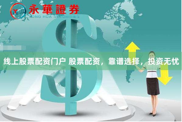 线上股票配资门户 股票配资，靠谱选择，投资无忧